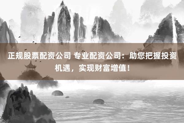 正规股票配资公司 专业配资公司：助您把握投资机遇，实现财富增值！