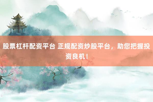 股票杠杆配资平台 正规配资炒股平台，助您把握投资良机！