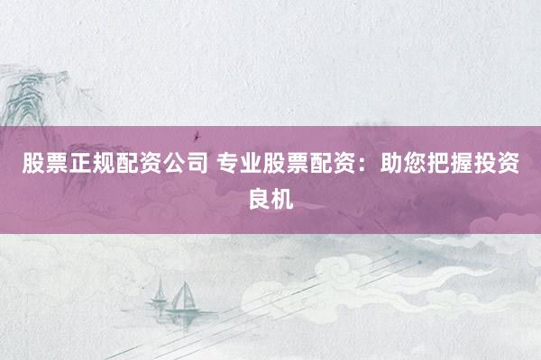股票正规配资公司 专业股票配资：助您把握投资良机