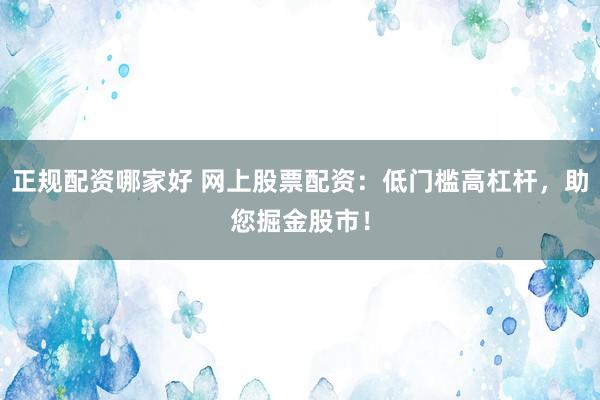 正规配资哪家好 网上股票配资：低门槛高杠杆，助您掘金股市！