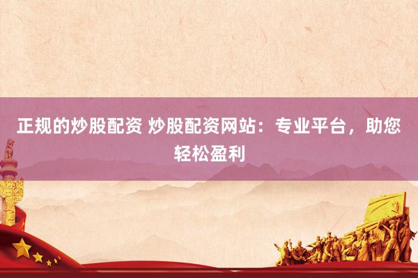 正规的炒股配资 炒股配资网站：专业平台，助您轻松盈利