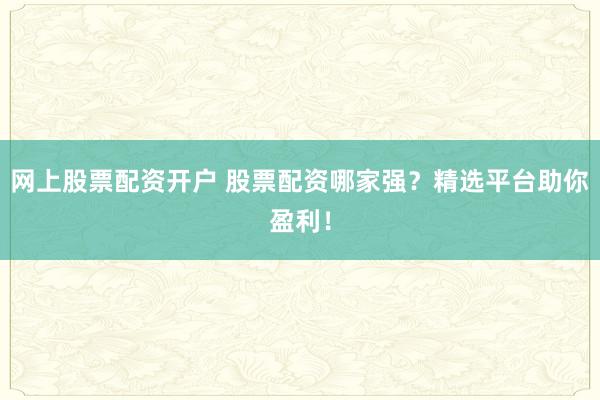 网上股票配资开户 股票配资哪家强？精选平台助你盈利！