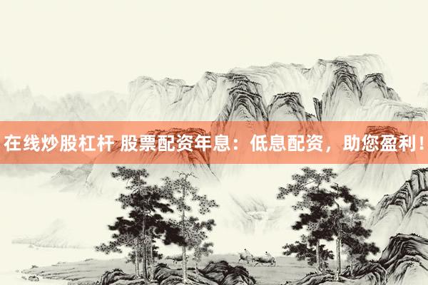 在线炒股杠杆 股票配资年息：低息配资，助您盈利！