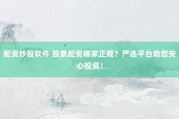 配资炒股软件 股票配资哪家正规？严选平台助您安心投资！