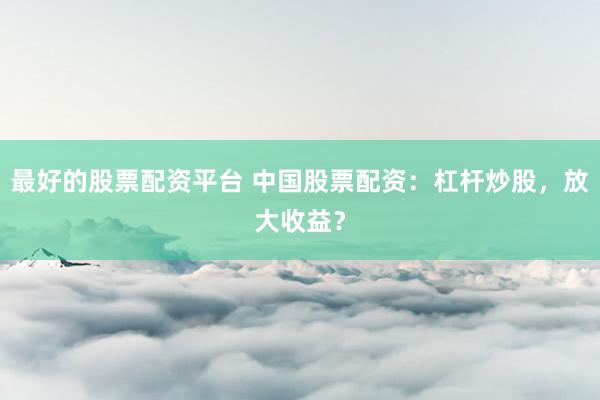 最好的股票配资平台 中国股票配资：杠杆炒股，放大收益？