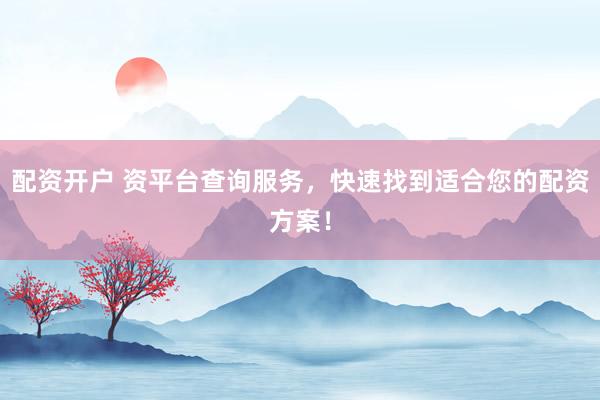 配资开户 资平台查询服务，快速找到适合您的配资方案！