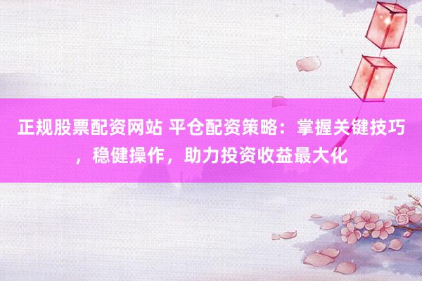 正规股票配资网站 平仓配资策略：掌握关键技巧，稳健操作，助力投资收益最大化