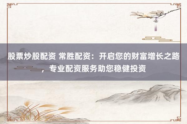 股票炒股配资 常胜配资：开启您的财富增长之路，专业配资服务助您稳健投资