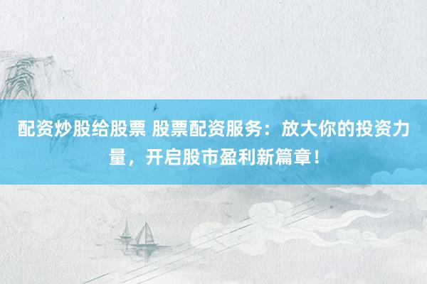 配资炒股给股票 股票配资服务：放大你的投资力量，开启股市盈利新篇章！