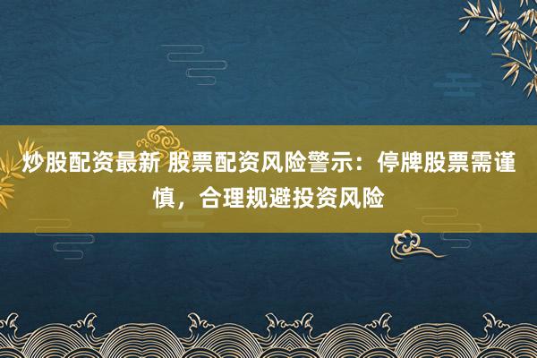 炒股配资最新 股票配资风险警示：停牌股票需谨慎，合理规避投资风险