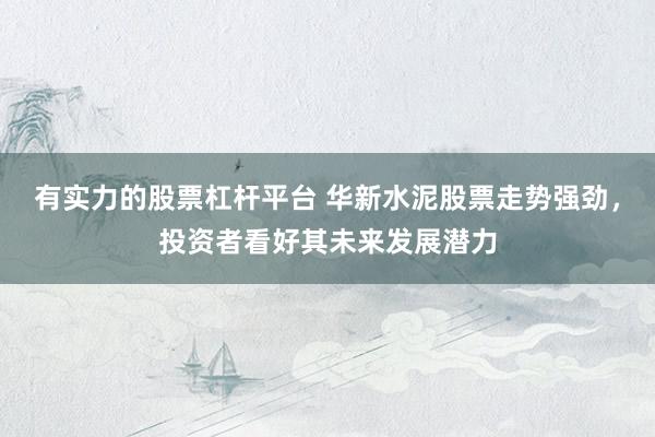 有实力的股票杠杆平台 华新水泥股票走势强劲，投资者看好其未来发展潜力
