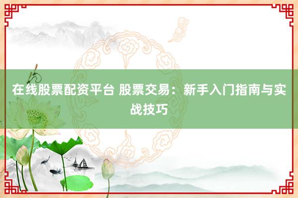 在线股票配资平台 股票交易：新手入门指南与实战技巧