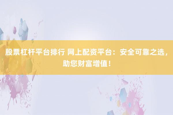 股票杠杆平台排行 网上配资平台：安全可靠之选，助您财富增值！