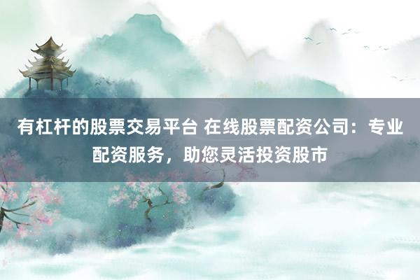 有杠杆的股票交易平台 在线股票配资公司：专业配资服务，助您灵活投资股市