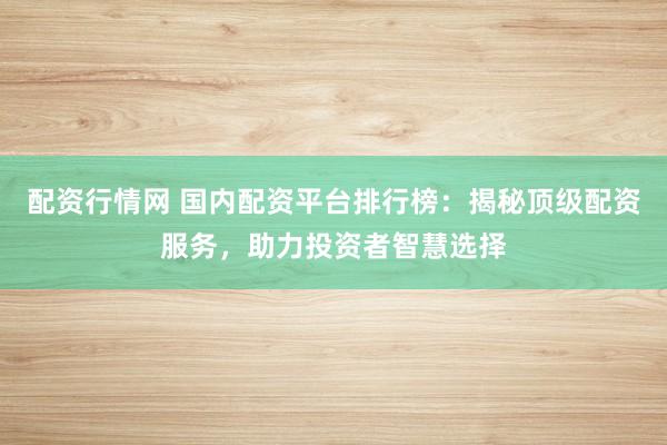 配资行情网 国内配资平台排行榜：揭秘顶级配资服务，助力投资者智慧选择