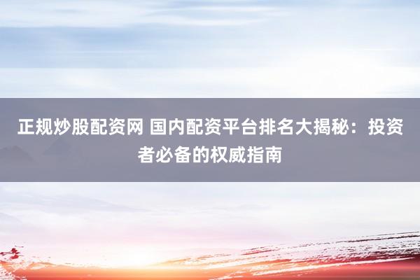 正规炒股配资网 国内配资平台排名大揭秘：投资者必备的权威指南