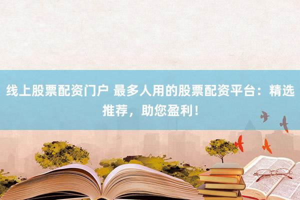 线上股票配资门户 最多人用的股票配资平台：精选推荐，助您盈利！