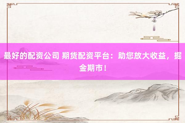最好的配资公司 期货配资平台：助您放大收益，掘金期市！