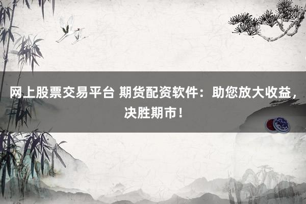 网上股票交易平台 期货配资软件：助您放大收益，决胜期市！