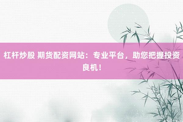 杠杆炒股 期货配资网站：专业平台，助您把握投资良机！