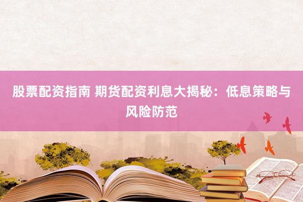 股票配资指南 期货配资利息大揭秘：低息策略与风险防范
