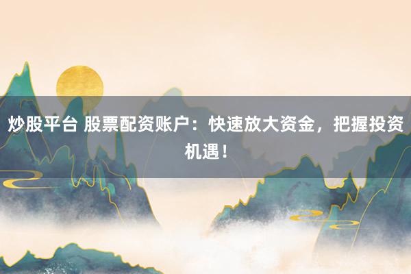 炒股平台 股票配资账户：快速放大资金，把握投资机遇！