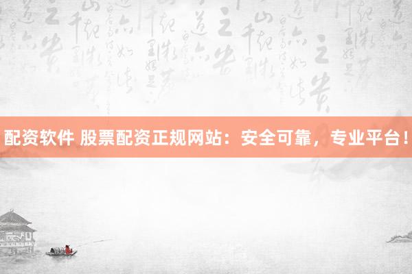 配资软件 股票配资正规网站：安全可靠，专业平台！
