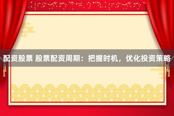 配资股票 股票配资周期：把握时机，优化投资策略