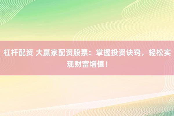 杠杆配资 大赢家配资股票：掌握投资诀窍，轻松实现财富增值！