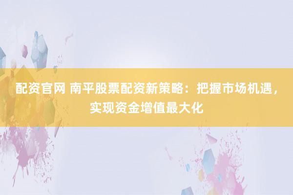 配资官网 南平股票配资新策略：把握市场机遇，实现资金增值最大化