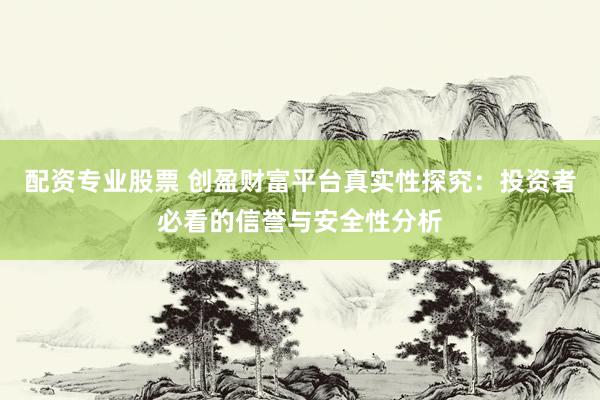 配资专业股票 创盈财富平台真实性探究：投资者必看的信誉与安全性分析
