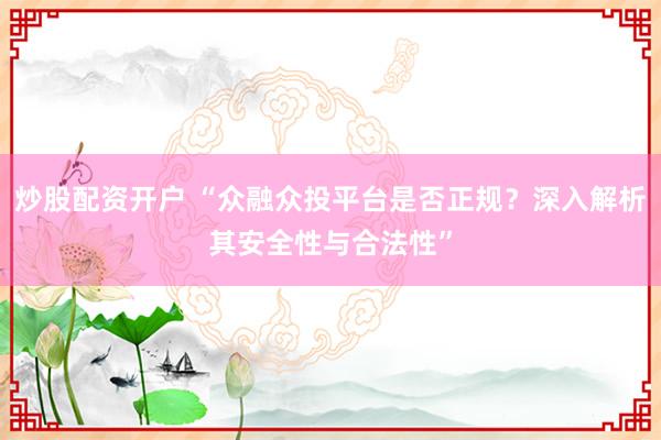 炒股配资开户 “众融众投平台是否正规？深入解析其安全性与合法性”