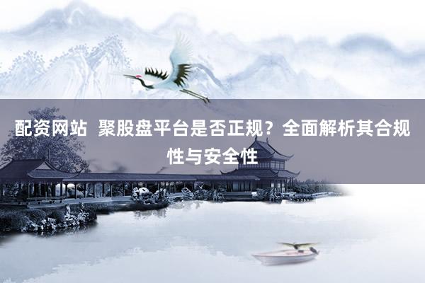配资网站  聚股盘平台是否正规？全面解析其合规性与安全性