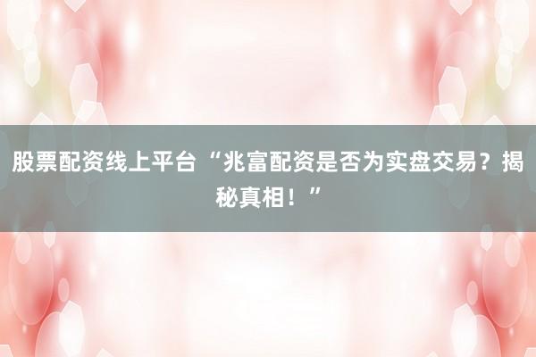 股票配资线上平台 “兆富配资是否为实盘交易？揭秘真相！”