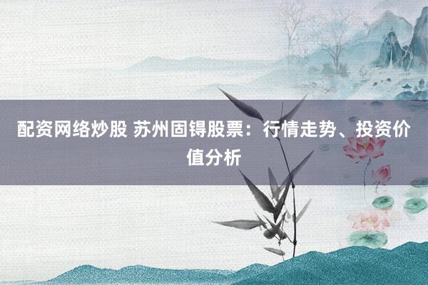 配资网络炒股 苏州固锝股票：行情走势、投资价值分析
