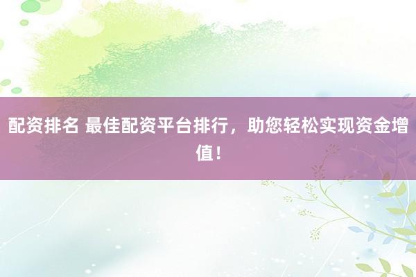 配资排名 最佳配资平台排行，助您轻松实现资金增值！