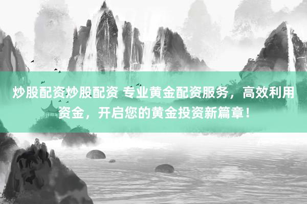 炒股配资炒股配资 专业黄金配资服务，高效利用资金，开启您的黄金投资新篇章！