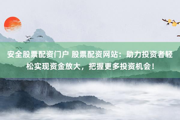 安全股票配资门户 股票配资网站：助力投资者轻松实现资金放大，把握更多投资机会！