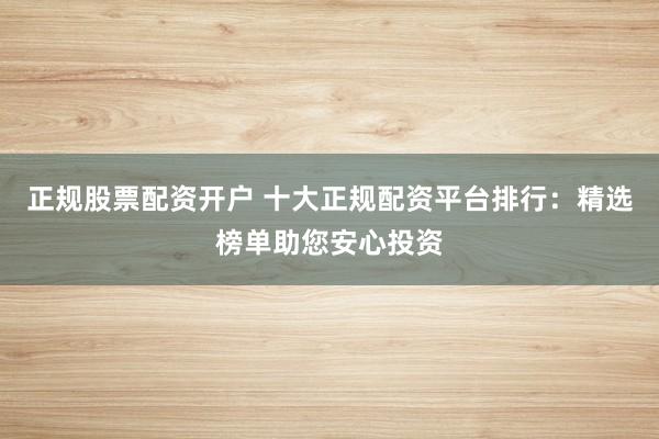 正规股票配资开户 十大正规配资平台排行：精选榜单助您安心投资
