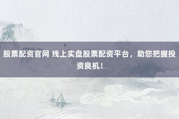 股票配资官网 线上实盘股票配资平台，助您把握投资良机！