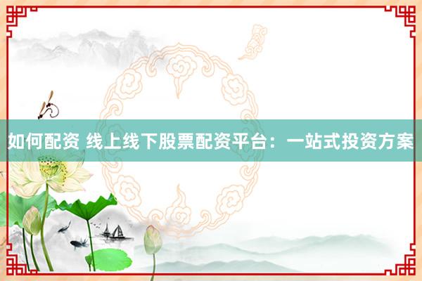 如何配资 线上线下股票配资平台：一站式投资方案
