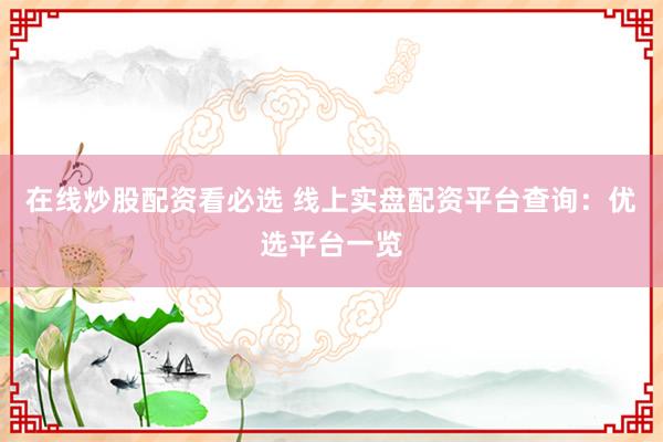 在线炒股配资看必选 线上实盘配资平台查询：优选平台一览