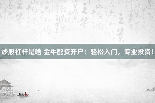 炒股杠杆是啥 金牛配资开户：轻松入门，专业投资！
