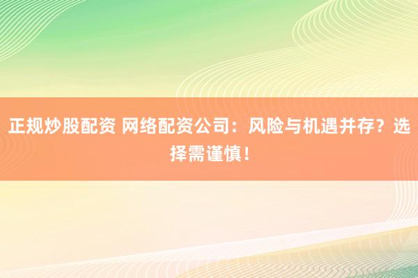 正规炒股配资 网络配资公司：风险与机遇并存？选择需谨慎！
