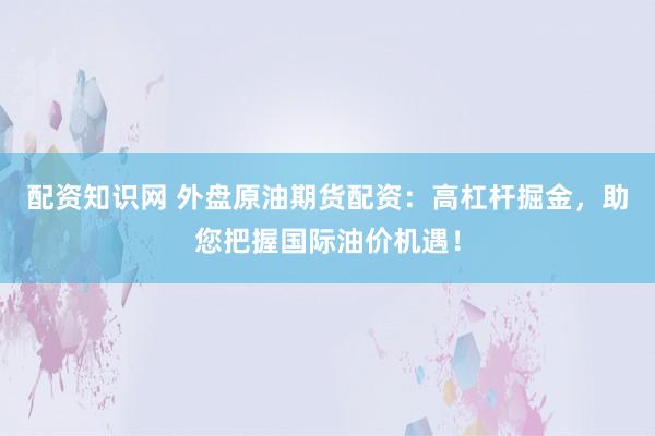 配资知识网 外盘原油期货配资：高杠杆掘金，助您把握国际油价机遇！