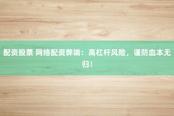 配资股票 网络配资弊端：高杠杆风险，谨防血本无归！