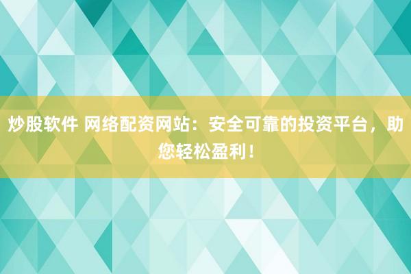 炒股软件 网络配资网站：安全可靠的投资平台，助您轻松盈利！