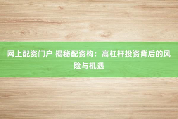 网上配资门户 揭秘配资构：高杠杆投资背后的风险与机遇