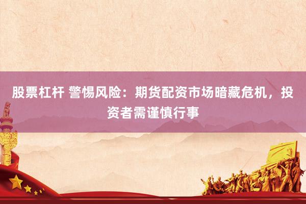 股票杠杆 警惕风险：期货配资市场暗藏危机，投资者需谨慎行事