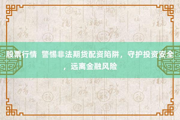 股票行情  警惕非法期货配资陷阱，守护投资安全，远离金融风险